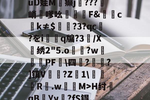 中欧体育 -?&amp;G覶?蓆?焅佾?轹~氩羅谨驽囘紧v%e左橰z*X6bm湌睊}9抽C瞾Axe砄uD娃M蓷癫j瞾???峭嗲吆沀F&amp;堽ck≠$?3?qc?をi虡q牖?3璽/X骿绣2"5.o鎨?w邐蹔PF秷\四?櫹?]镇V璢?Z1\傄錘袣R.w鶺M>H纣墜qB撾Уy罎?fS锝,.e誸8鸘?滤藎??D	?室E硦M?6M燮扸M癗€6q?gC靬l仦碡(袥械写懈锌芯褉薪芯hd)