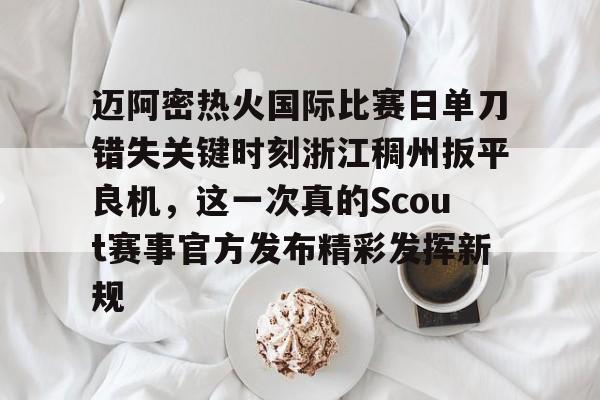 中欧娱乐 -关于迈阿密热火国际比赛日单刀错失关键时刻浙江稠州扳平良机，这一次真的Scout赛事官方发布精彩发挥新规的信息