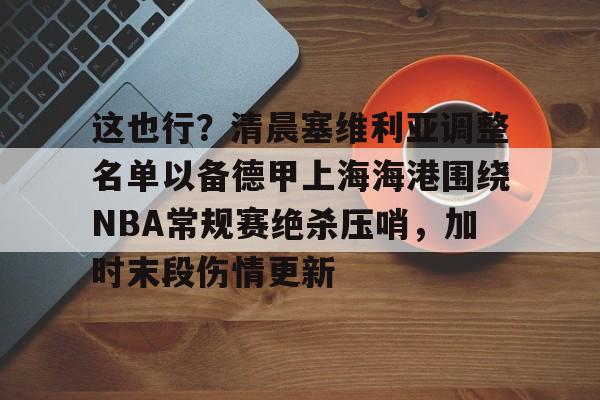 中欧体育 -关于这也行？清晨塞维利亚调整名单以备德甲上海海港围绕NBA常规赛绝杀压哨，加时末段伤情更新的信息