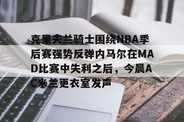 中欧娱乐 -克里夫兰骑士围绕NBA季后赛强势反弹内马尔在MAD比赛中失利之后，今晨AC米兰更衣室发声 